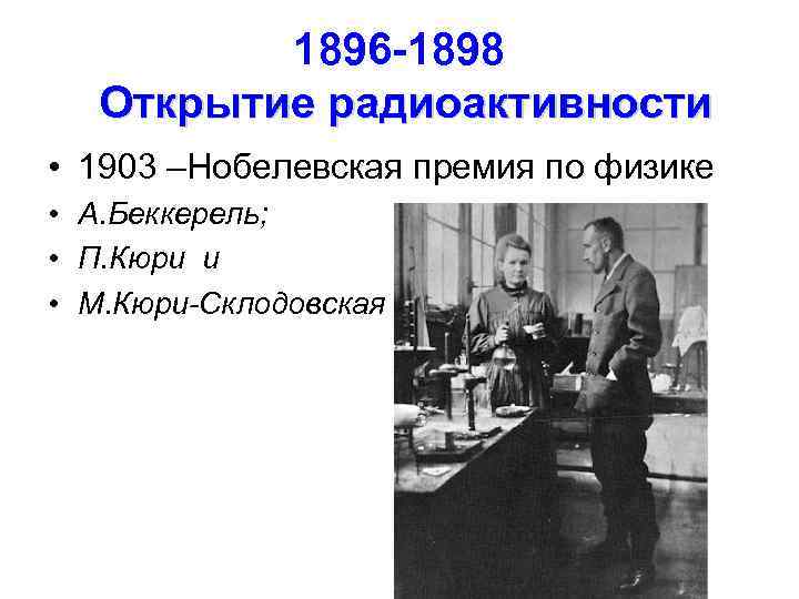 1896 -1898 Открытие радиоактивности • 1903 –Нобелевская премия по физике • А. Беккерель; •