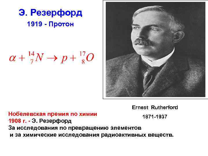 Э. Резерфорд 1919 - Протон Ernest Rutherford Нобелевская премия по химии 1871 -1937 1908