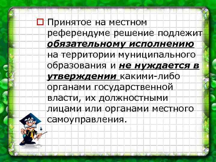 o Принятое на местном референдуме решение подлежит обязательному исполнению на территории муниципального образования и