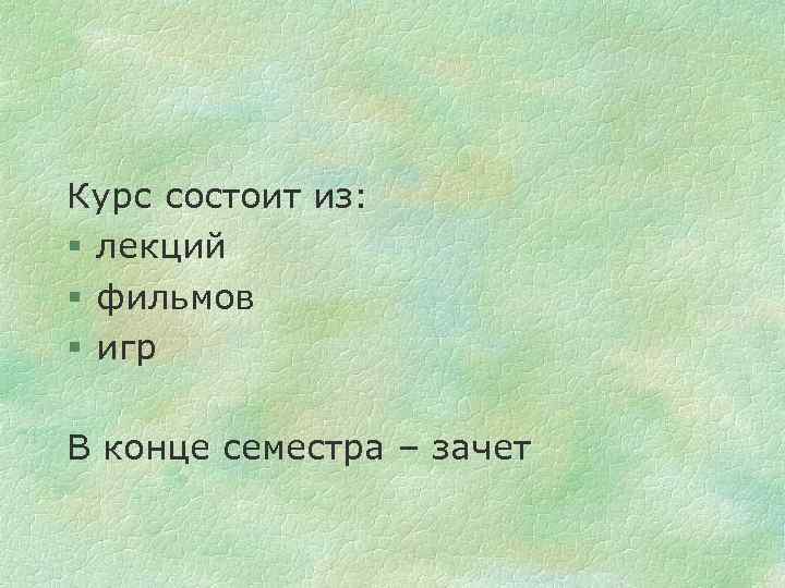 Курс состоит из: § лекций § фильмов § игр В конце семестра – зачет