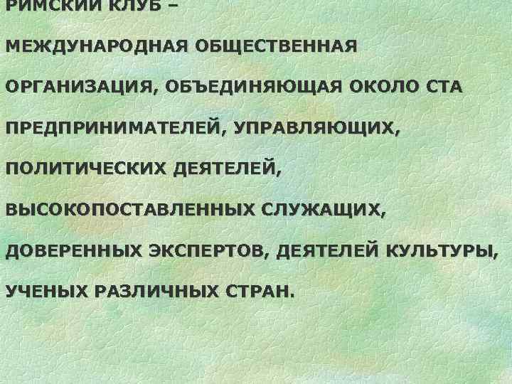 РИМСКИЙ КЛУБ – МЕЖДУНАРОДНАЯ ОБЩЕСТВЕННАЯ ОРГАНИЗАЦИЯ, ОБЪЕДИНЯЮЩАЯ ОКОЛО СТА ПРЕДПРИНИМАТЕЛЕЙ, УПРАВЛЯЮЩИХ, ПОЛИТИЧЕСКИХ ДЕЯТЕЛЕЙ, ВЫСОКОПОСТАВЛЕННЫХ