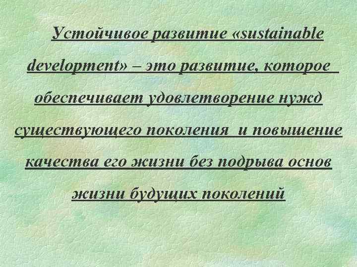 Устойчивое развитие «sustainable development» – это развитие, которое обеспечивает удовлетворение нужд существующего поколения и