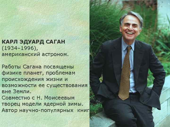 КАРЛ ЭДУАРД САГАН (1934– 1996), американский астроном. Работы Сагана посвящены физике планет, проблемам происхождения