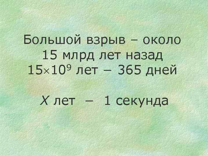 Большой взрыв – около 15 млрд лет назад 15 109 лет − 365 дней