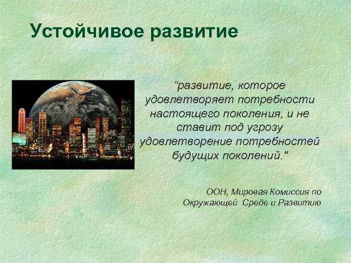 Устойчивое развитие “развитие, которое удовлетворяет потребности настоящего поколения, и не ставит под угрозу удовлетворение