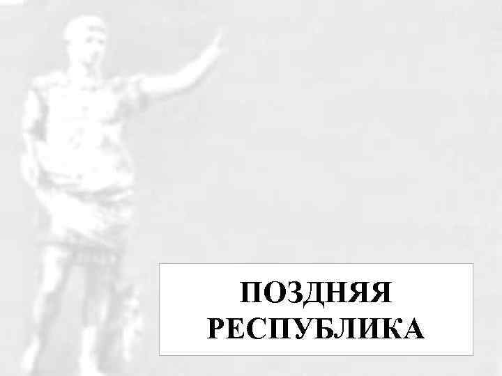 ПОЗДНЯЯ РЕСПУБЛИКА 