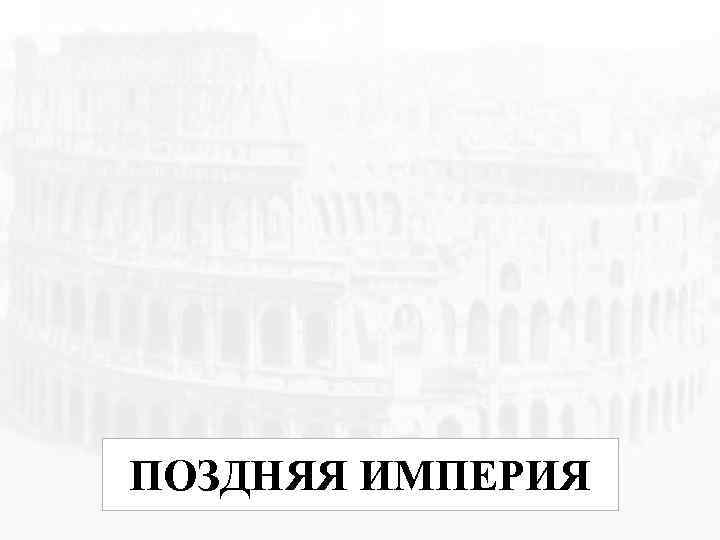 ПОЗДНЯЯ ИМПЕРИЯ 