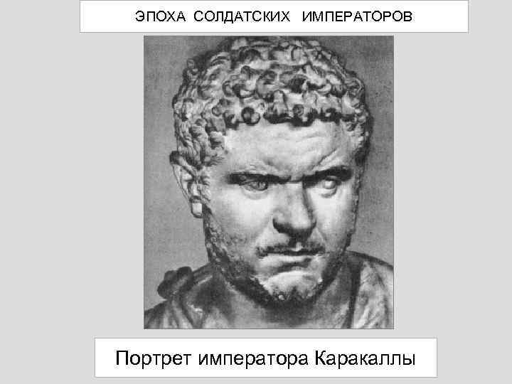 ЭПОХА СОЛДАТСКИХ ИМПЕРАТОРОВ Портрет императора Каракаллы 