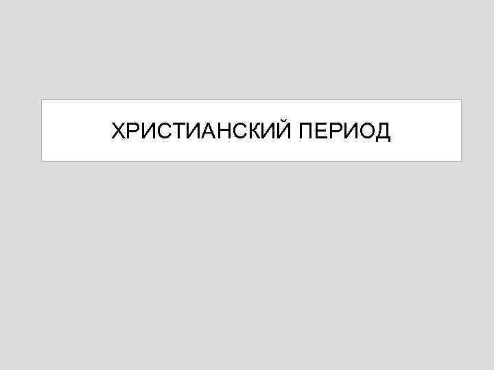 ХРИСТИАНСКИЙ ПЕРИОД 