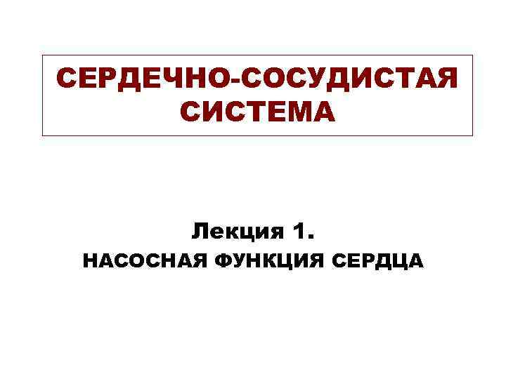 СЕРДЕЧНО-СОСУДИСТАЯ СИСТЕМА Лекция 1. НАСОСНАЯ ФУНКЦИЯ СЕРДЦА 