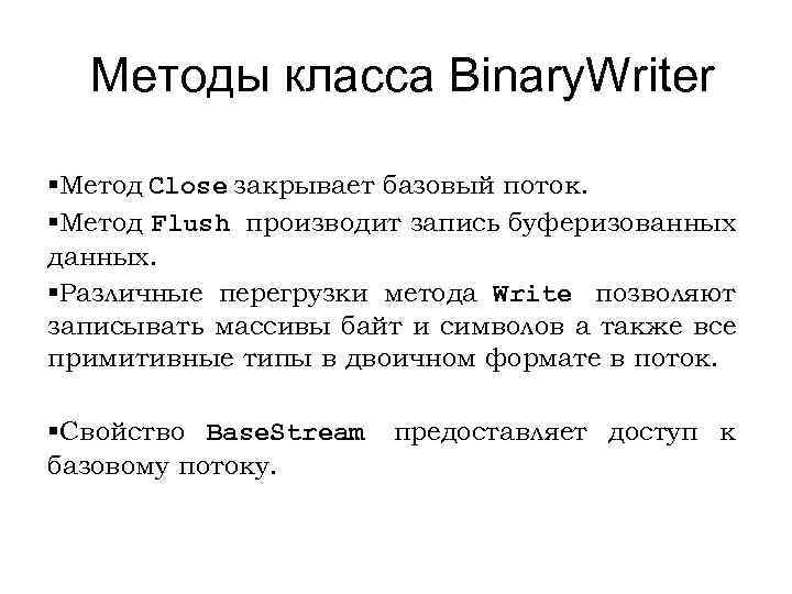 Методы класса Binary. Writer §Метод Close закрывает базовый поток. §Метод Flush производит запись буферизованных