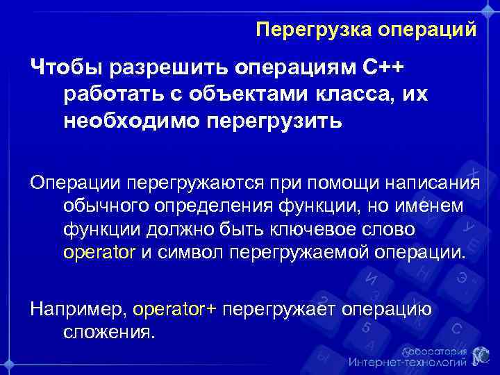 Перегрузка операций Чтобы разрешить операциям С++ работать с объектами класса, их необходимо перегрузить Операции