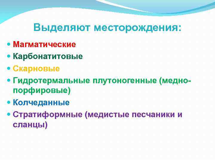 Выделяют месторождения: Магматические Карбонатитовые Скарновые Гидротермальные плутоногенные (меднопорфировые) Колчеданные Стратиформные (медистые песчаники и сланцы)