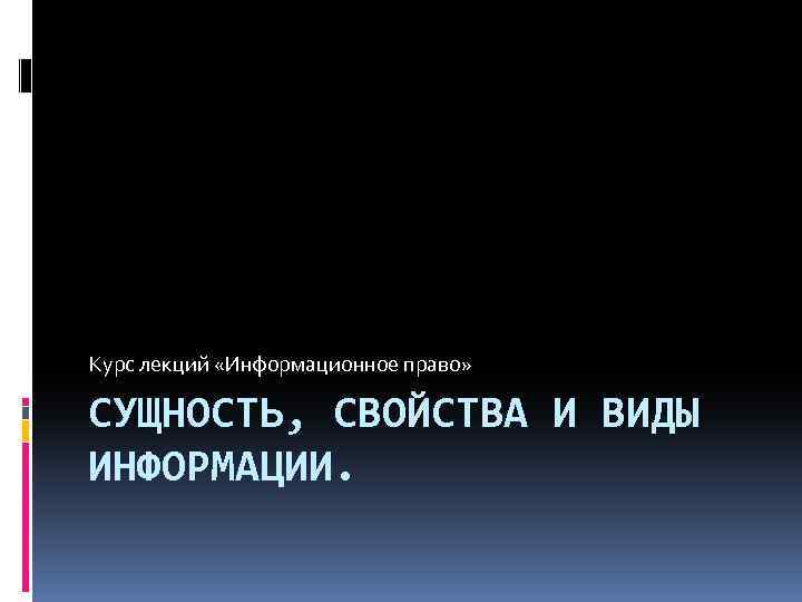 Курс лекций «Информационное право» СУЩНОСТЬ, СВОЙСТВА И ВИДЫ ИНФОРМАЦИИ. 