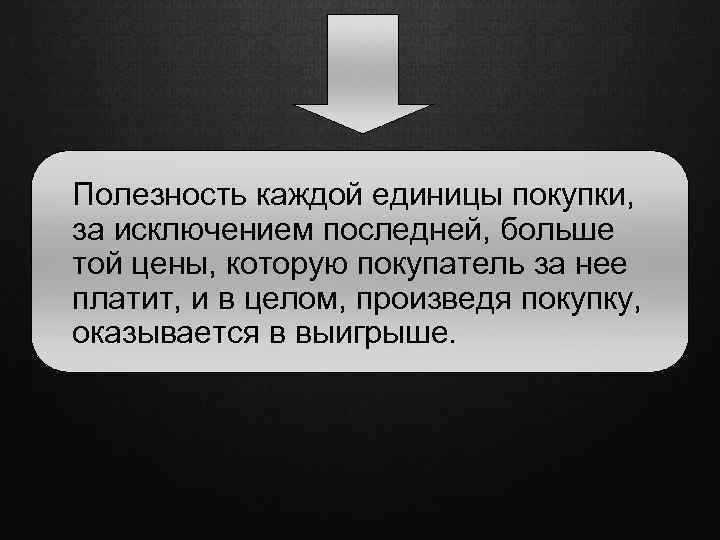 Полезность каждой единицы покупки, за исключением последней, больше той цены, которую покупатель за нее