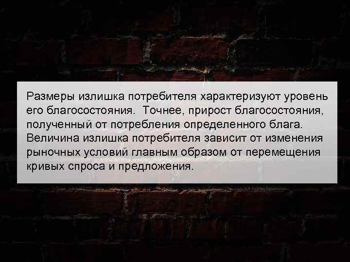 Размеры излишка потребителя характеризуют уровень его благосостояния. Точнее, прирост благосостояния, полученный от потребления определенного