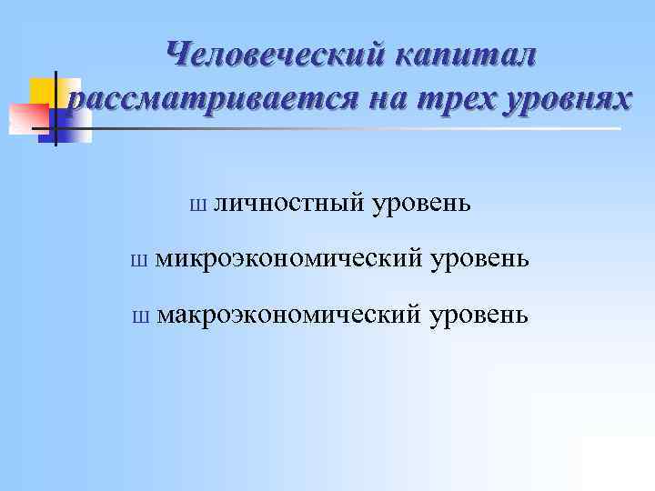 Человеческий капитал рассматривается на трех уровнях Ш личностный уровень Ш микроэкономический уровень Ш макроэкономический