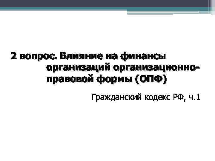 2 вопрос. Влияние на финансы организаций организационноправовой формы (ОПФ) Гражданский кодекс РФ, ч. 1