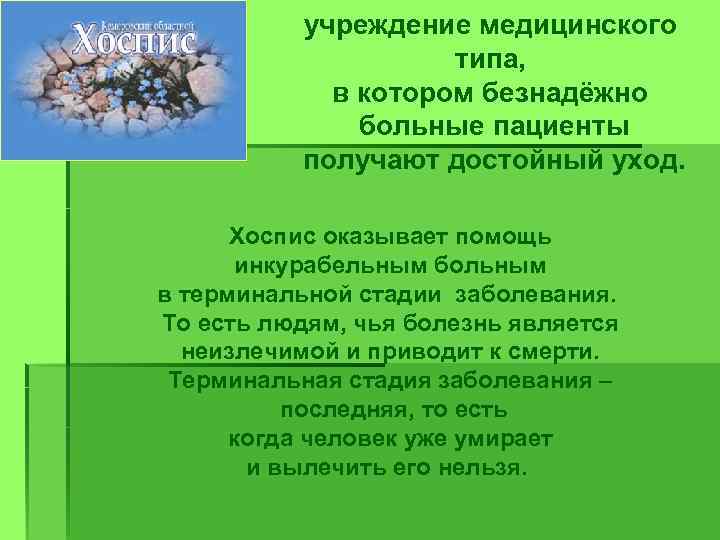 учреждение медицинского типа, в котором безнадёжно больные пациенты получают достойный уход. Хоспис оказывает помощь