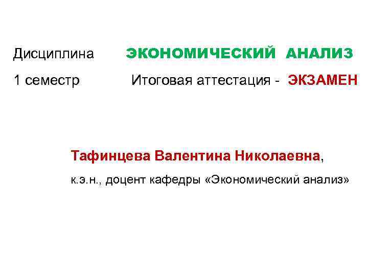Дисциплина 1 семестр ЭКОНОМИЧЕСКИЙ АНАЛИЗ Итоговая аттестация - ЭКЗАМЕН Тафинцева Валентина Николаевна, к. э.