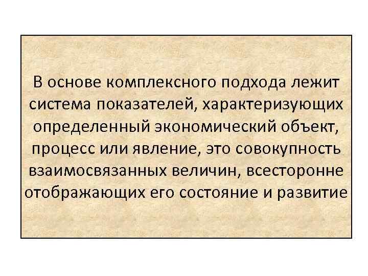 В основе комплексного подхода лежит система показателей, характеризующих определенный экономический объект, процесс или явление,