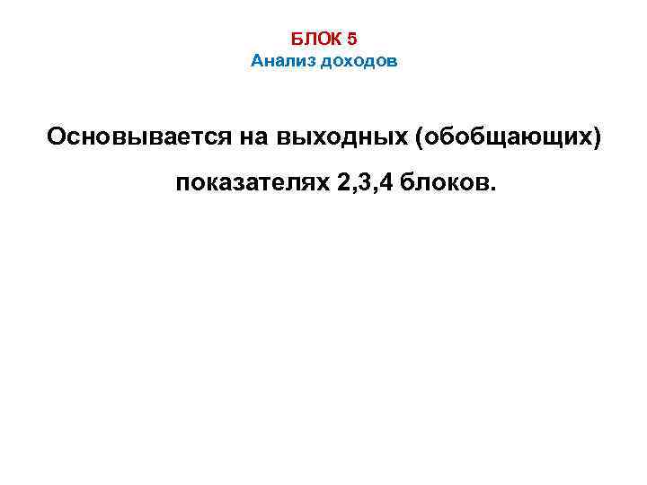 БЛОК 5 Анализ доходов Основывается на выходных (обобщающих) показателях 2, 3, 4 блоков. 