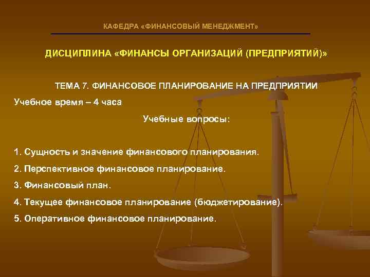 КАФЕДРА «ФИНАНСОВЫЙ МЕНЕДЖМЕНТ» ДИСЦИПЛИНА «ФИНАНСЫ ОРГАНИЗАЦИЙ (ПРЕДПРИЯТИЙ)» ТЕМА 7. ФИНАНСОВОЕ ПЛАНИРОВАНИЕ НА ПРЕДПРИЯТИИ Учебное