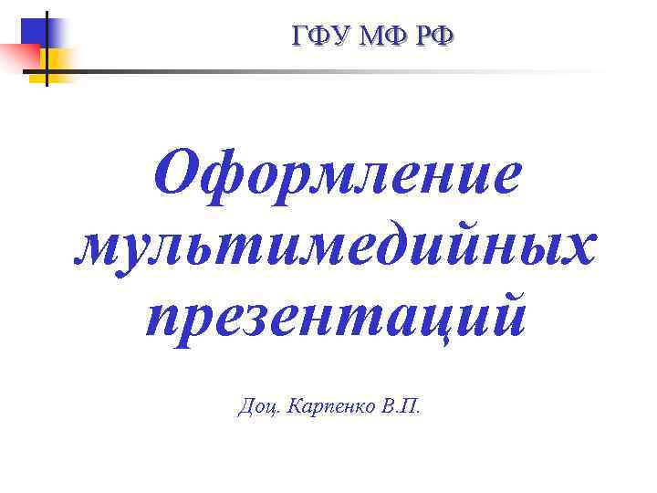 ГФУ МФ РФ Оформление мультимедийных презентаций Доц. Карпенко В. П. 