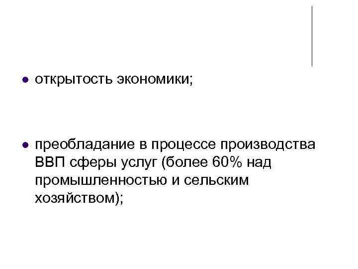 открытость экономики; преобладание в процессе производства ВВП сферы услуг (более 60% над промышленностью