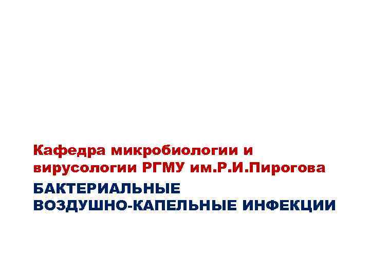 Кафедра микробиологии и вирусологии РГМУ им. Р. И. Пирогова БАКТЕРИАЛЬНЫЕ ВОЗДУШНО-КАПЕЛЬНЫЕ ИНФЕКЦИИ 