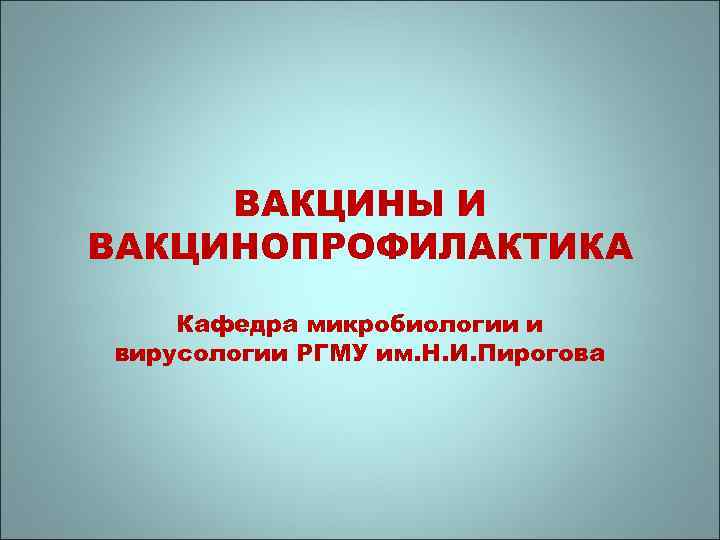 ВАКЦИНЫ И ВАКЦИНОПРОФИЛАКТИКА Кафедра микробиологии и вирусологии РГМУ им. Н. И. Пирогова 