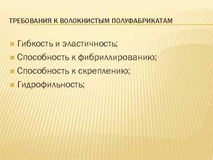 ТРЕБОВАНИЯ К ВОЛОКНИСТЫМ ПОЛУФАБРИКАТАМ Гибкость и эластичность; Способность к фибриллированию; Способность к скреплению; Гидрофильность;