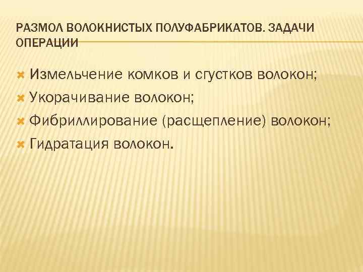 РАЗМОЛ ВОЛОКНИСТЫХ ПОЛУФАБРИКАТОВ. ЗАДАЧИ ОПЕРАЦИИ Измельчение комков и сгустков волокон; Укорачивание волокон; Фибриллирование (расщепление)