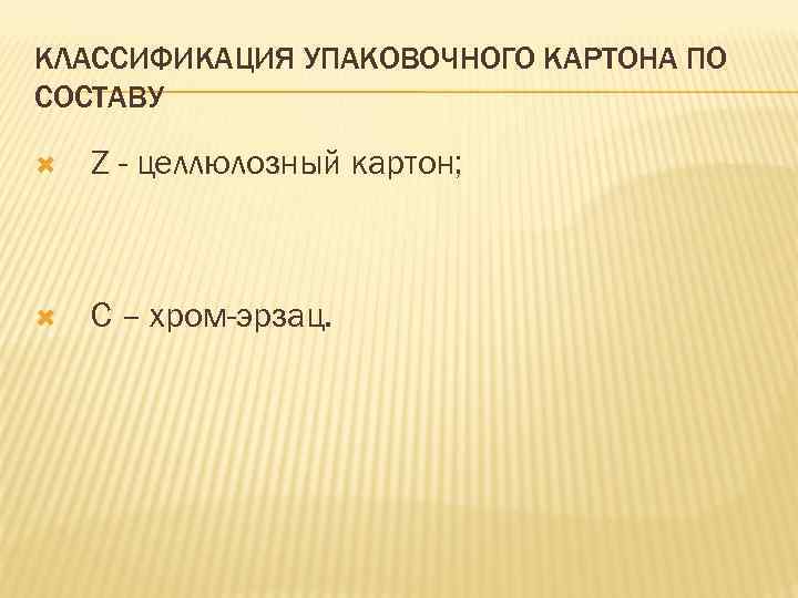 КЛАССИФИКАЦИЯ УПАКОВОЧНОГО КАРТОНА ПО СОСТАВУ Z - целлюлозный картон; С – хром-эрзац. 