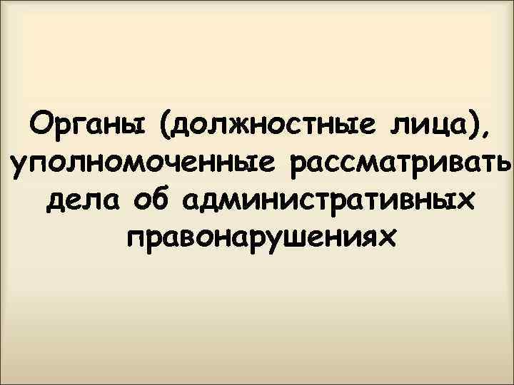 Органы (должностные лица), уполномоченные рассматривать дела об административных правонарушениях 