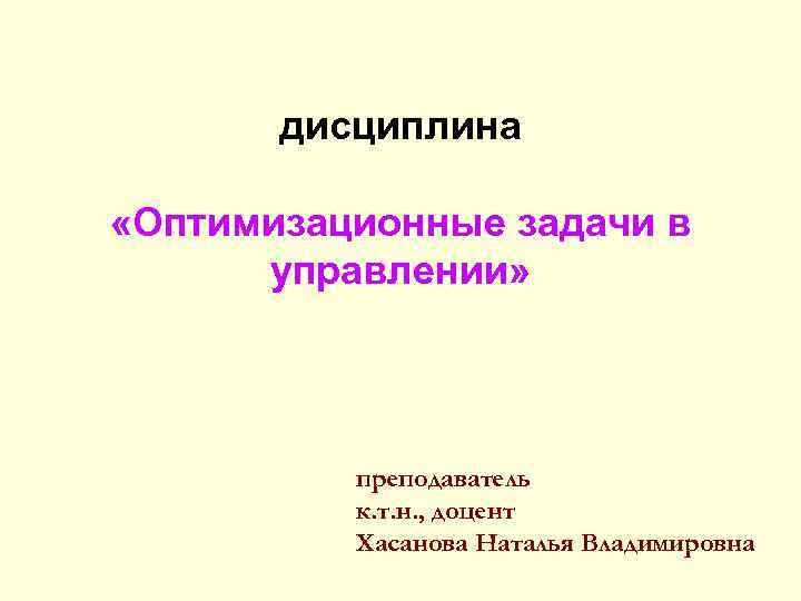 дисциплина «Оптимизационные задачи в управлении» преподаватель к. т. н. , доцент Хасанова Наталья Владимировна