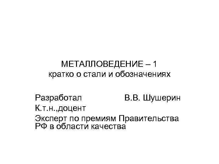 МЕТАЛЛОВЕДЕНИЕ – 1 кратко о стали и обозначениях Разработал В. В. Шушерин К. т.