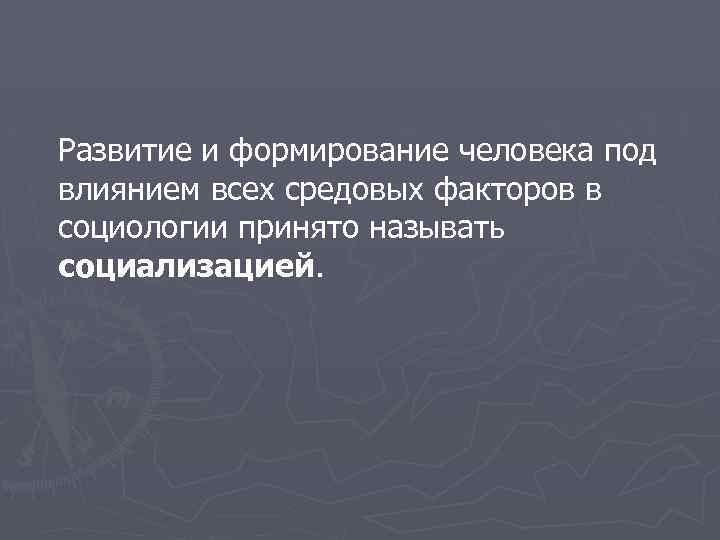 Развитие и формирование человека под влиянием всех средовых факторов в социологии принято называть социализацией.