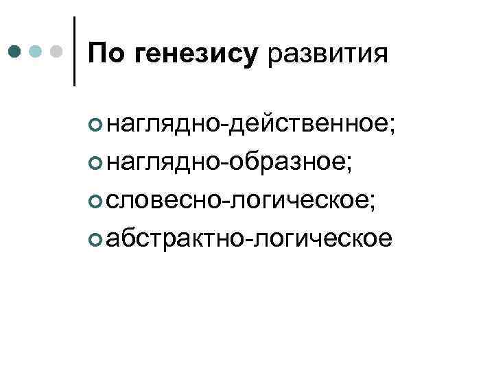 По генезису развития ¢ наглядно-действенное; ¢ наглядно-образное; ¢ словесно-логическое; ¢ абстрактно-логическое 