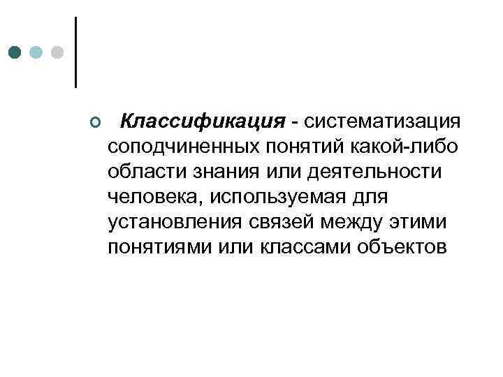 ¢ Классификация - систематизация соподчиненных понятий какой-либо области знания или деятельности человека, используемая для