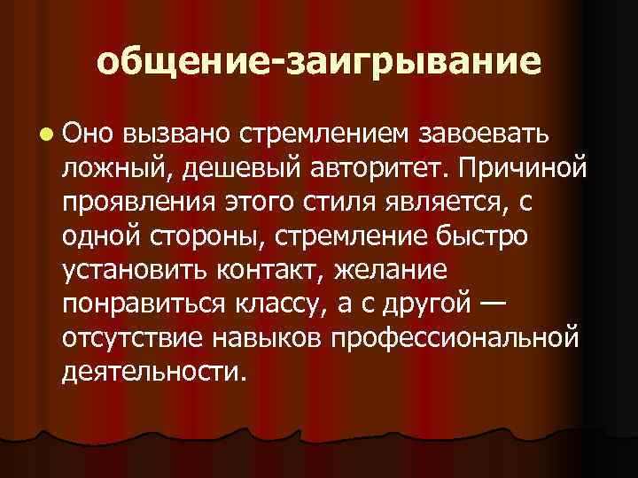 общение-заигрывание l Оно вызвано стремлением завоевать ложный, дешевый авторитет. Причиной проявления этого стиля является,