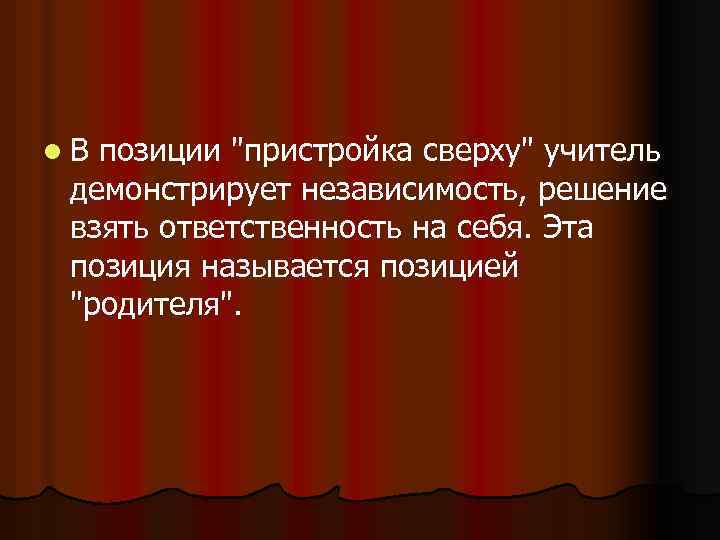 l. В позиции "пристройка сверху" учитель демонстрирует независимость, решение взять ответственность на себя. Эта