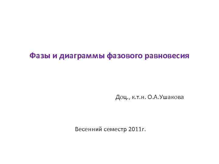 Фазы и диаграммы фазового равновесия Доц. , к. т. н. О. А. Ушакова Весенний