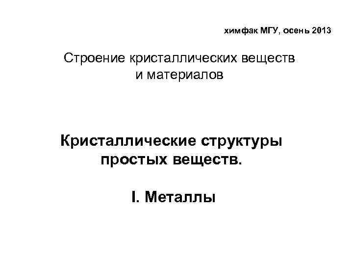 химфак МГУ, осень 2013 Строение кристаллических веществ и материалов Кристаллические структуры простых веществ. I.