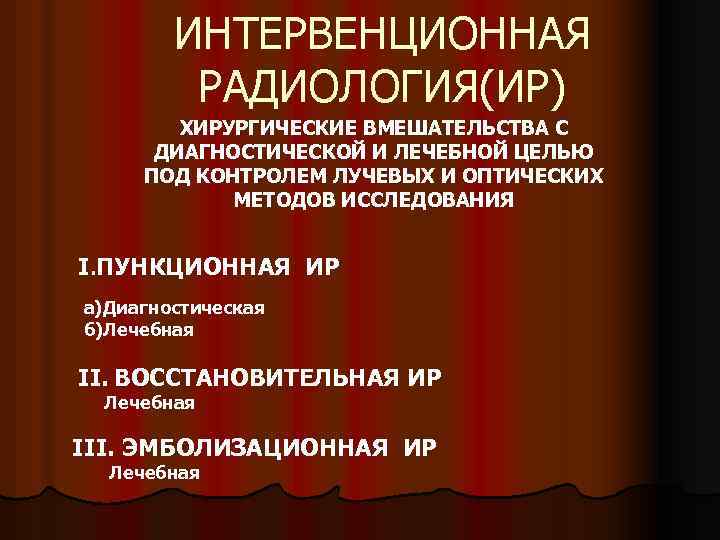 ИНТЕРВЕНЦИОННАЯ РАДИОЛОГИЯ(ИР) ХИРУРГИЧЕСКИЕ ВМЕШАТЕЛЬСТВА С ДИАГНОСТИЧЕСКОЙ И ЛЕЧЕБНОЙ ЦЕЛЬЮ ПОД КОНТРОЛЕМ ЛУЧЕВЫХ И ОПТИЧЕСКИХ