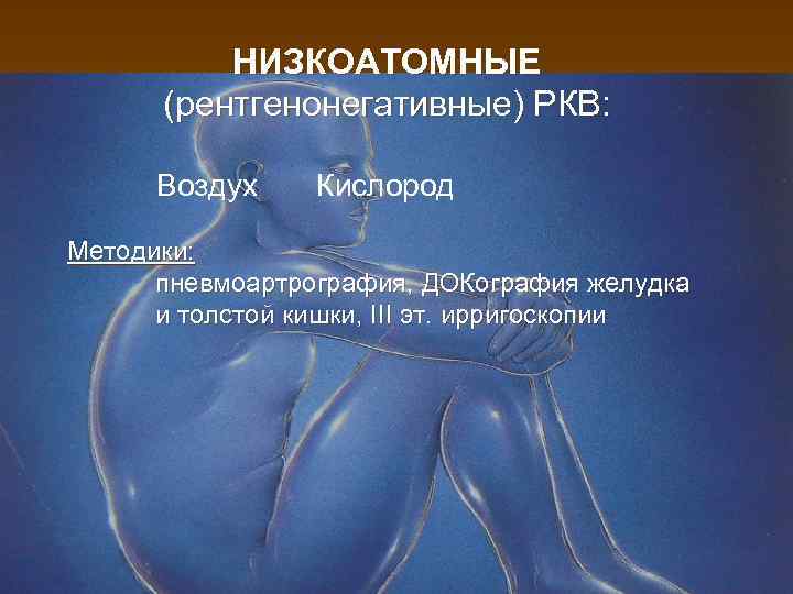 НИЗКОАТОМНЫЕ (рентгенонегативные) РКВ: Воздух Кислород Методики: пневмоартрография, ДОКография желудка и толстой кишки, III эт.