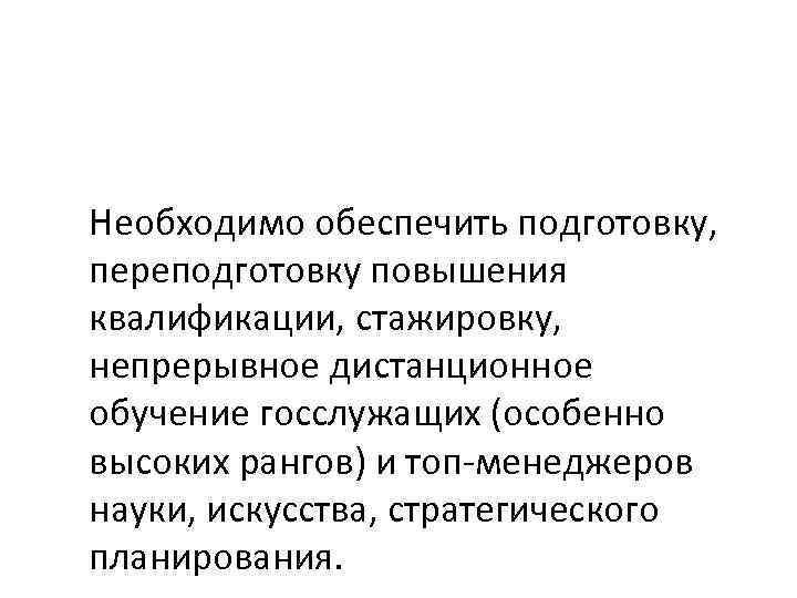 Необходимо обеспечить подготовку, переподготовку повышения квалификации, стажировку, непрерывное дистанционное обучение госслужащих (особенно высоких рангов)