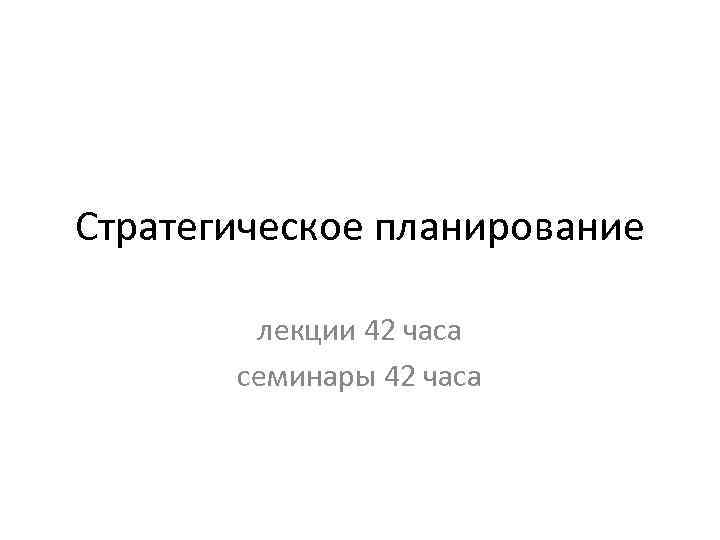 Стратегическое планирование лекции 42 часа семинары 42 часа 