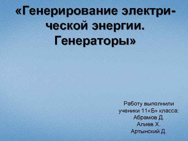  «Генерирование электрической энергии. Генераторы» Работу выполнили ученики 11 «Б» класса: Абрамов Д. Алиев