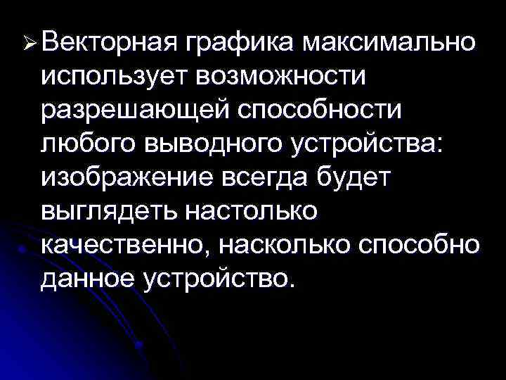 Ø Векторная графика максимально использует возможности разрешающей способности любого выводного устройства: изображение всегда будет